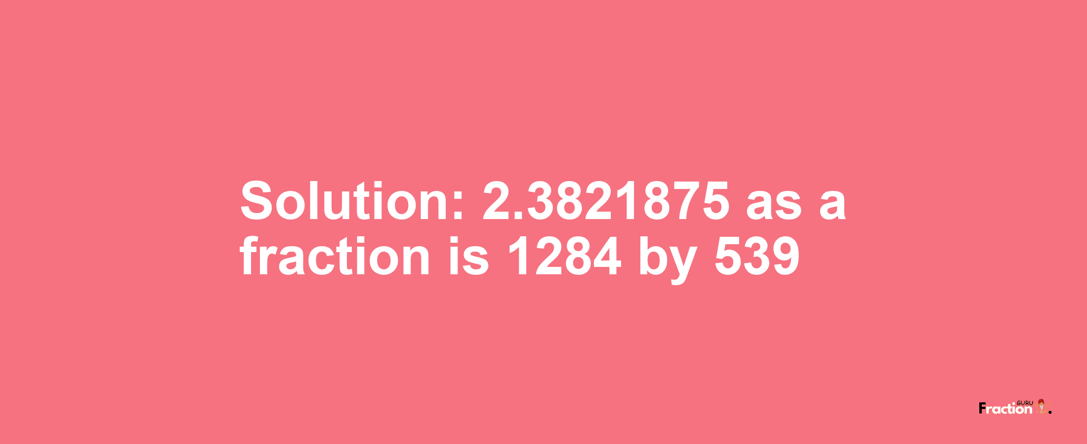 Solution:2.3821875 as a fraction is 1284/539